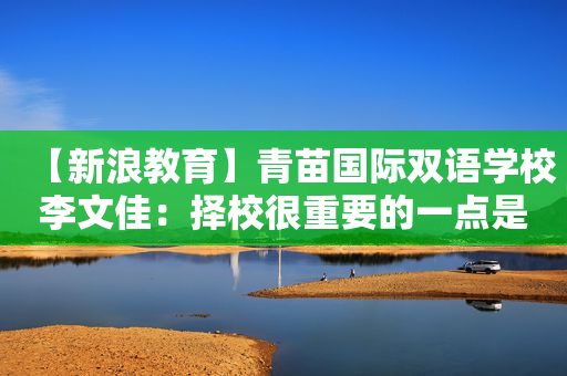 【新浪教育】青苗国际双语学校李文佳：择校很重要的一点是去探校