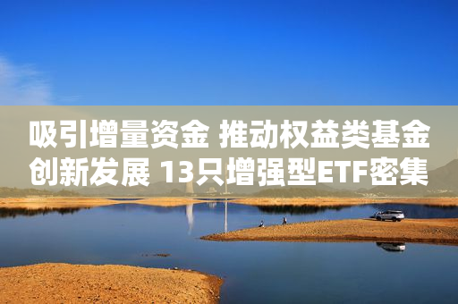吸引增量资金 推动权益类基金创新发展 13只增强型ETF密集上报