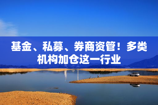 基金、私募、券商资管！多类机构加仓这一行业