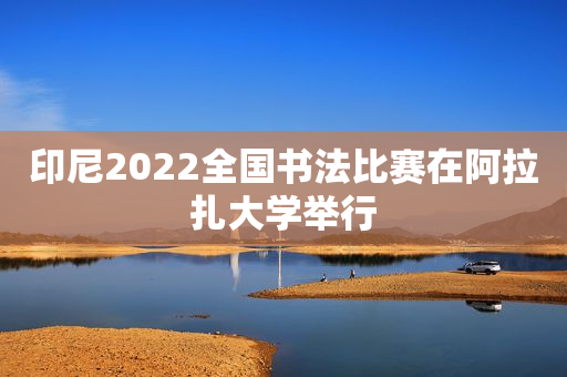 印尼2022全国书法比赛在阿拉扎大学举行