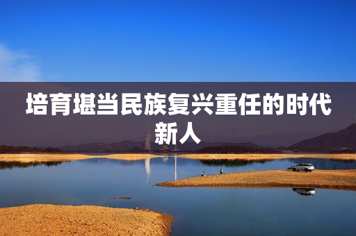 培育堪当民族复兴重任的时代新人