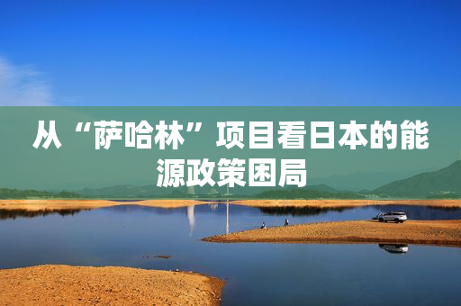 从“萨哈林”项目看日本的能源政策困局