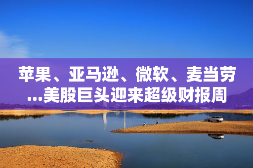 苹果、亚马逊、微软、麦当劳...美股巨头迎来超级财报周