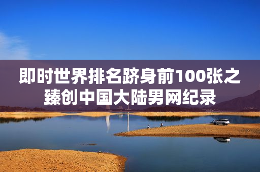 即时世界排名跻身前100张之臻创中国大陆男网纪录