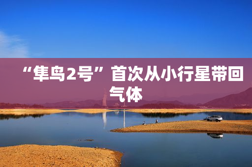“隼鸟2号”首次从小行星带回气体