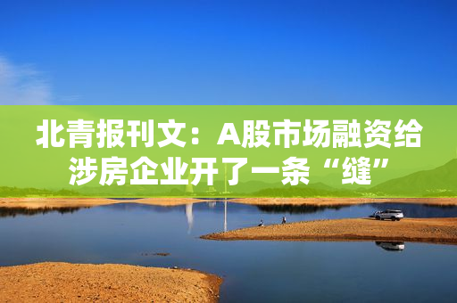 北青报刊文：A股市场融资给涉房企业开了一条“缝”