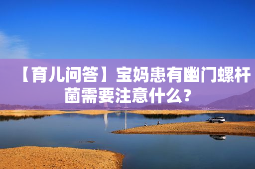【育儿问答】宝妈患有幽门螺杆菌需要注意什么？
