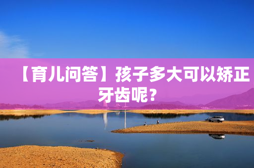 【育儿问答】孩子多大可以矫正牙齿呢？