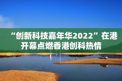 “创新科技嘉年华2022”在港开幕点燃香港创科热情