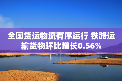 全国货运物流有序运行 铁路运输货物环比增长0.56%