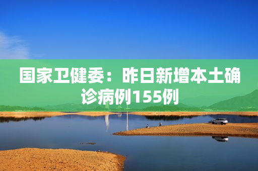 国家卫健委：昨日新增本土确诊病例155例