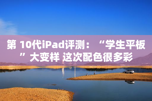 第 10代iPad评测：“学生平板”大变样 这次配色很多彩
