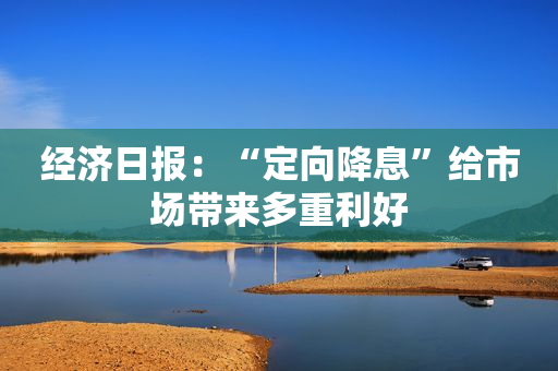 经济日报：“定向降息”给市场带来多重利好