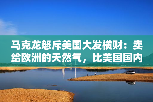 马克龙怒斥美国大发横财：卖给欧洲的天然气，比美国国内贵得多