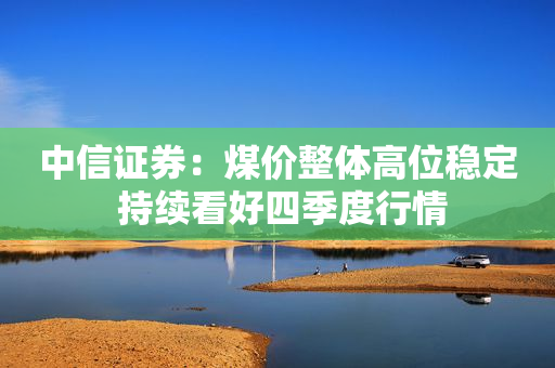 中信证券：煤价整体高位稳定 持续看好四季度行情