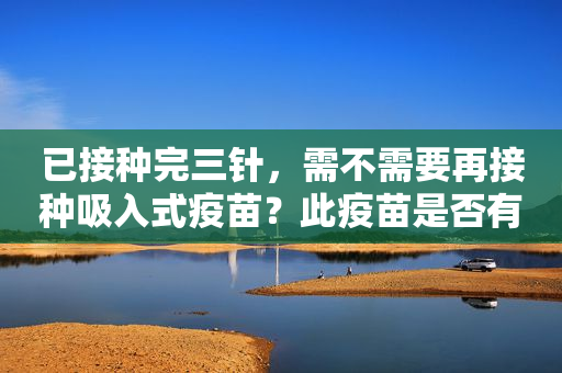 已接种完三针，需不需要再接种吸入式疫苗？此疫苗是否有不适合的人群？来看权威解答→