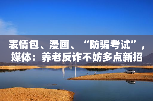 表情包、漫画、“防骗考试”，媒体：养老反诈不妨多点新招