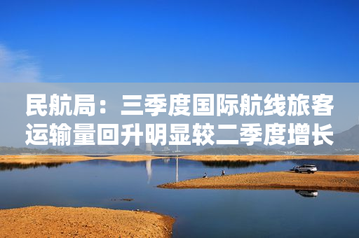 民航局：三季度国际航线旅客运输量回升明显较二季度增长超70%