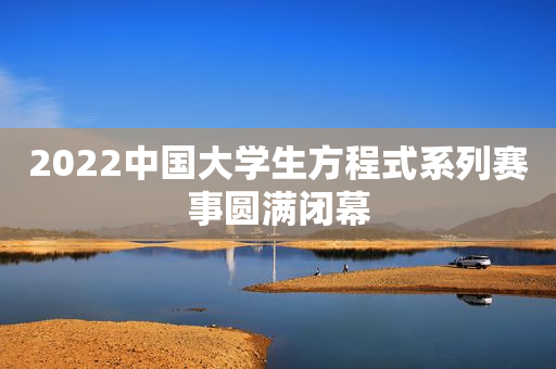 2022中国大学生方程式系列赛事圆满闭幕
