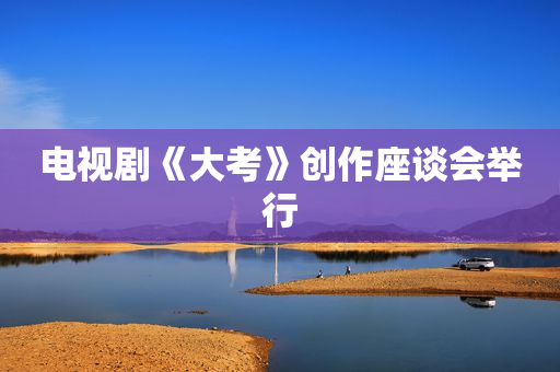 电视剧《大考》创作座谈会举行