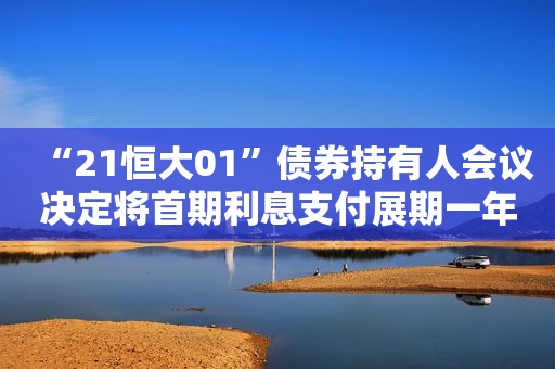 “21恒大01”债券持有人会议决定将首期利息支付展期一年