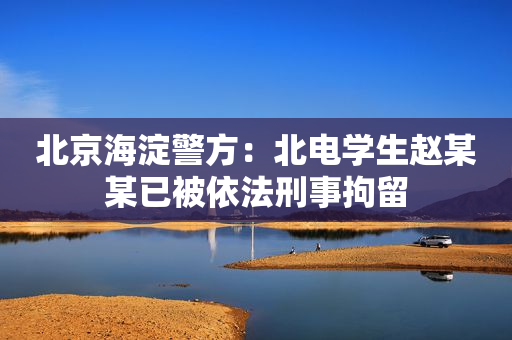 北京海淀警方：北电学生赵某某已被依法刑事拘留