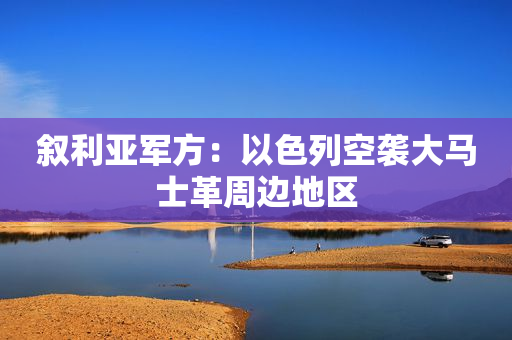 叙利亚军方：以色列空袭大马士革周边地区