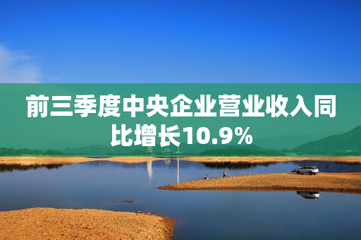 前三季度中央企业营业收入同比增长10.9%