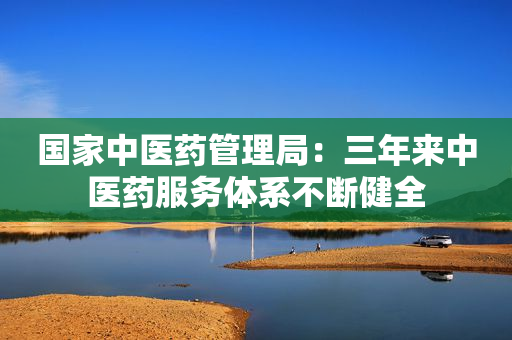 国家中医药管理局：三年来中医药服务体系不断健全