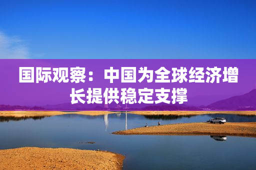 国际观察：中国为全球经济增长提供稳定支撑