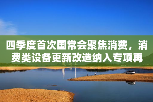 四季度首次国常会聚焦消费，消费类设备更新改造纳入专项再贷款范围