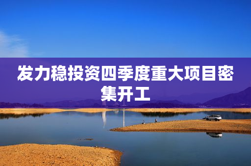 发力稳投资四季度重大项目密集开工
