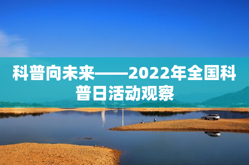 科普向未来――2022年全国科普日活动观察