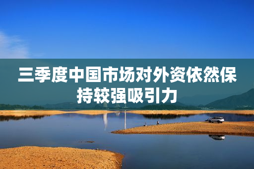 三季度中国市场对外资依然保持较强吸引力