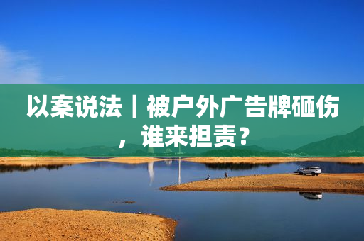 以案说法｜被户外广告牌砸伤，谁来担责？
