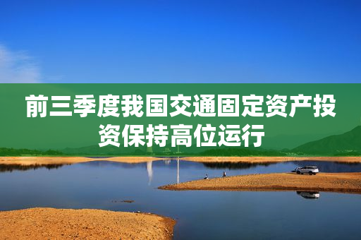 前三季度我国交通固定资产投资保持高位运行