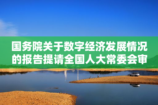 国务院关于数字经济发展情况的报告提请全国人大常委会审议