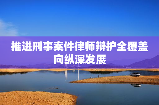 推进刑事案件律师辩护全覆盖向纵深发展