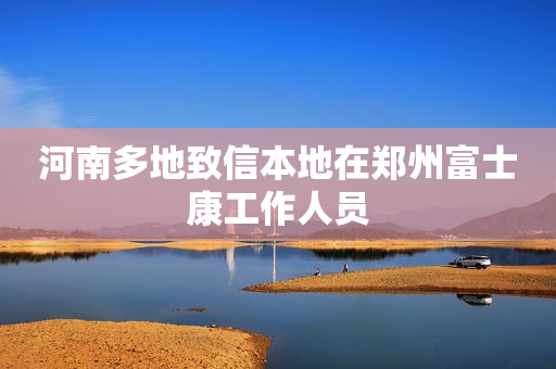 河南多地致信本地在郑州富士康工作人员