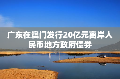 广东在澳门发行20亿元离岸人民币地方政府债券