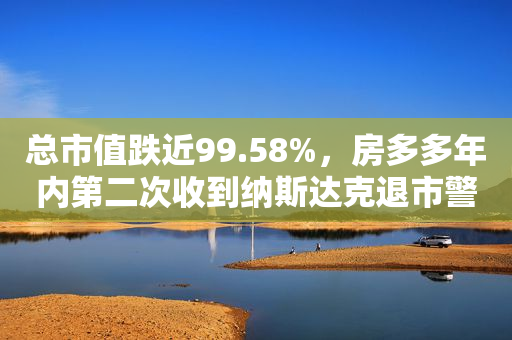 总市值跌近99.58%，房多多年内第二次收到纳斯达克退市警告