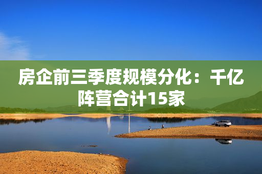 房企前三季度规模分化：千亿阵营合计15家
