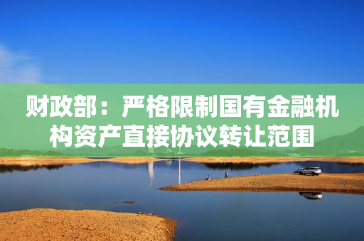财政部：严格限制国有金融机构资产直接协议转让范围