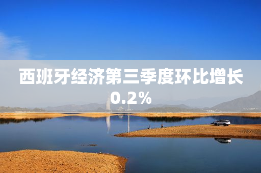 西班牙经济第三季度环比增长0.2%
