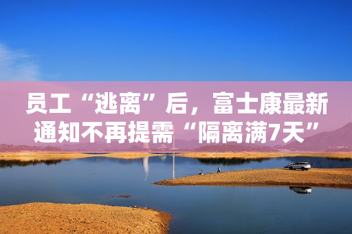 员工“逃离”后，富士康最新通知不再提需“隔离满7天”