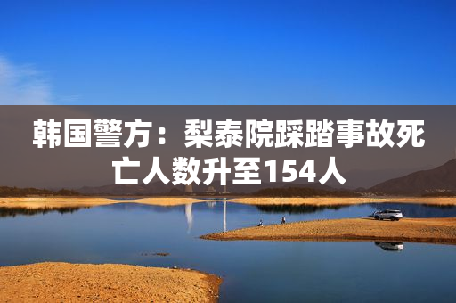 韩国警方：梨泰院踩踏事故死亡人数升至154人