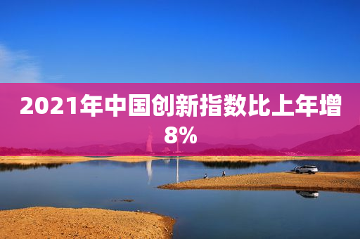 2021年中国创新指数比上年增8%