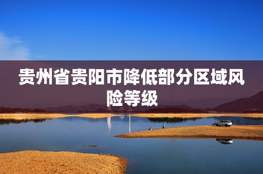 贵州省贵阳市降低部分区域风险等级