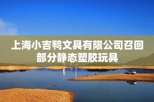上海小吉鸭文具有限公司召回部分静态塑胶玩具