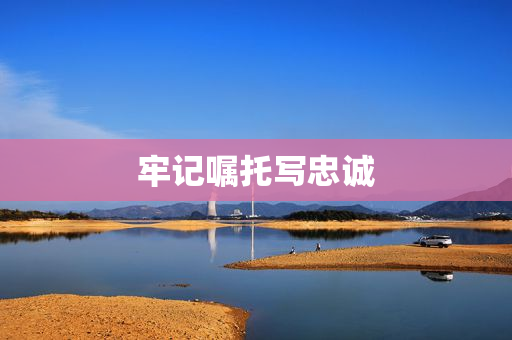 牢记嘱托写忠诚